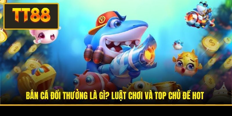 Bắn Cá Đổi Thưởng Là Gì? Luật Chơi Và Top Chủ Đề Hot 3 Bắn Cá Đổi Thưởng Là Gì? Luật Chơi Và Top Chủ Đề Hot